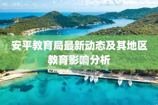 安平教育局最新動(dòng)態(tài)及其地區(qū)教育影響分析