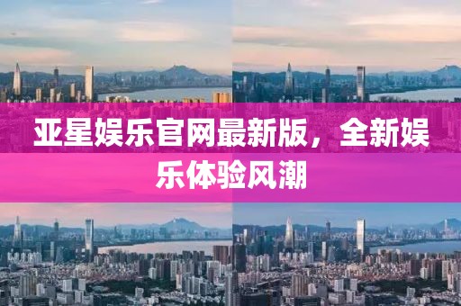 亞星娛樂官網(wǎng)最新版，全新娛樂體驗風(fēng)潮