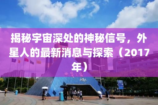 揭秘宇宙深處的神秘信號，外星人的最新消息與探索（2017年）