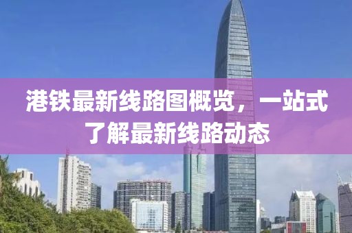 港鐵最新線路圖概覽，一站式了解最新線路動態(tài)