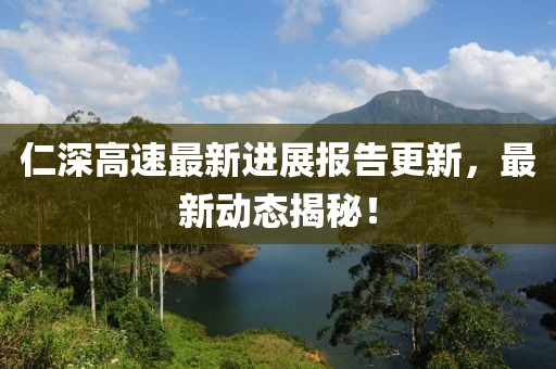 仁深高速最新進(jìn)展報告更新，最新動態(tài)揭秘！