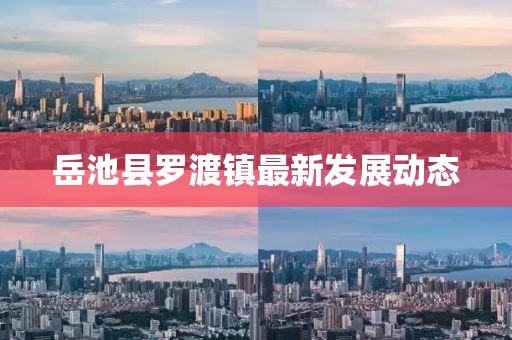 岳池縣羅渡鎮(zhèn)最新發(fā)展動(dòng)態(tài)
