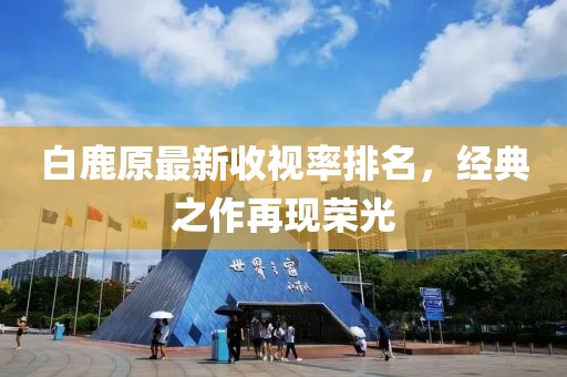 白鹿原最新收視率排名，經(jīng)典之作再現(xiàn)榮光