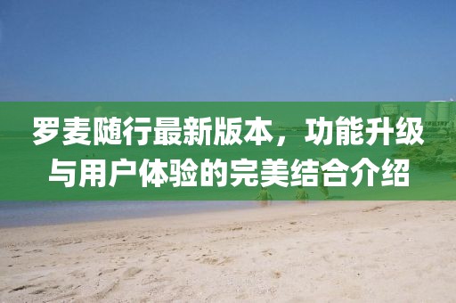 羅麥隨行最新版本，功能升級與用戶體驗(yàn)的完美結(jié)合介紹