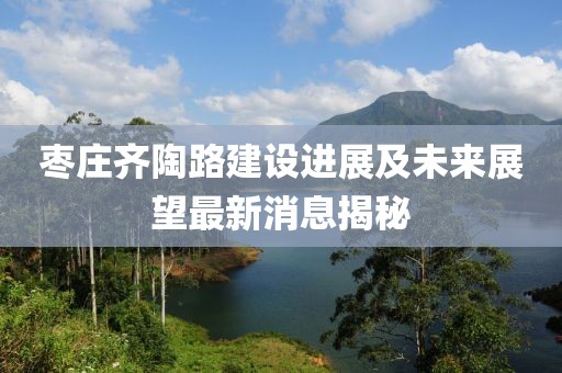 棗莊齊陶路建設進展及未來展望最新消息揭秘