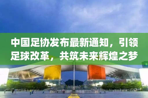 中國(guó)足協(xié)發(fā)布最新通知，引領(lǐng)足球改革，共筑未來(lái)輝煌之夢(mèng)