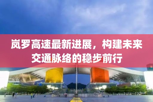 嵐羅高速最新進(jìn)展，構(gòu)建未來交通脈絡(luò)的穩(wěn)步前行