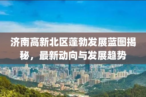 濟南高新北區(qū)蓬勃發(fā)展藍圖揭秘，最新動向與發(fā)展趨勢
