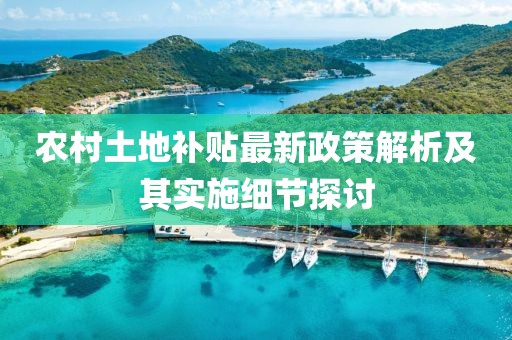 農(nóng)村土地補貼最新政策解析及其實施細節(jié)探討