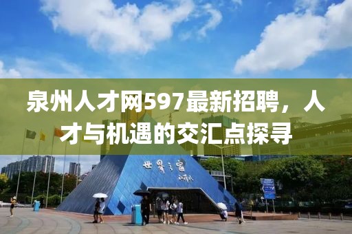 泉州人才網(wǎng)597最新招聘，人才與機(jī)遇的交匯點(diǎn)探尋