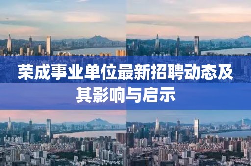 榮成事業(yè)單位最新招聘動(dòng)態(tài)及其影響與啟示