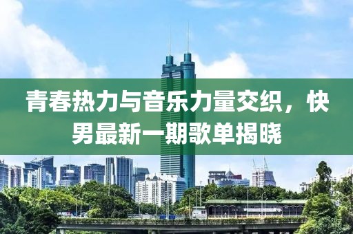 青春熱力與音樂力量交織，快男最新一期歌單揭曉