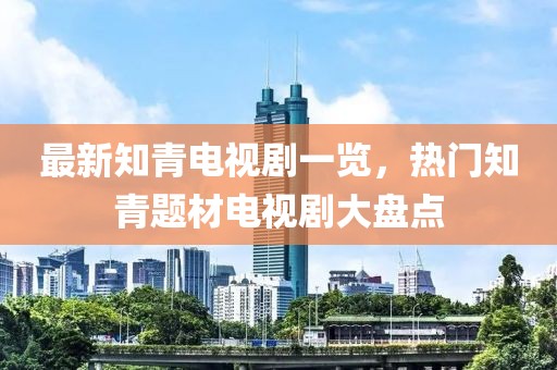 最新知青電視劇一覽，熱門知青題材電視劇大盤點(diǎn)