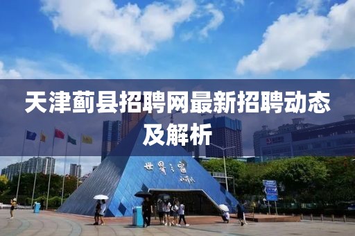 天津薊縣招聘網(wǎng)最新招聘動態(tài)及解析