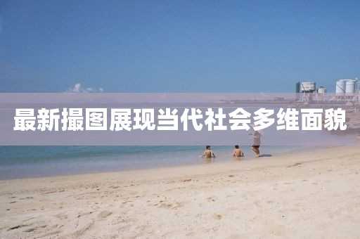 最新撮圖展現(xiàn)當(dāng)代社會(huì)多維面貌