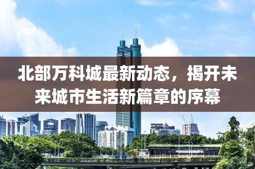 北部萬科城最新動(dòng)態(tài)，揭開未來城市生活新篇章的序幕