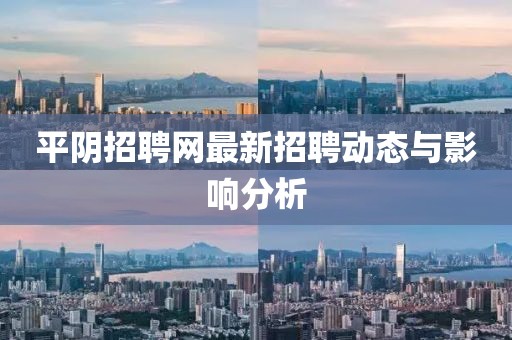 平陰招聘網(wǎng)最新招聘動態(tài)與影響分析