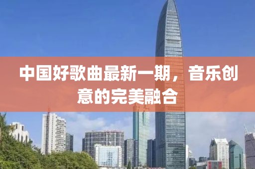 中國好歌曲最新一期，音樂創(chuàng)意的完美融合