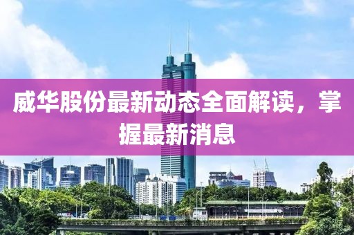 威華股份最新動態(tài)全面解讀，掌握最新消息