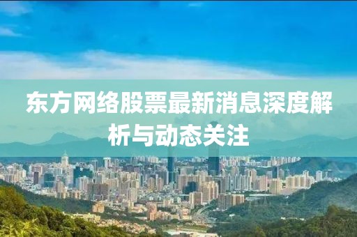 東方網絡股票最新消息深度解析與動態(tài)關注