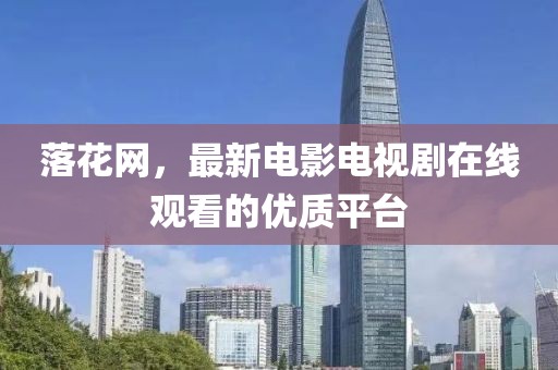 落花網(wǎng)，最新電影電視劇在線觀看的優(yōu)質(zhì)平臺