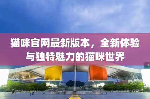 貓咪官網(wǎng)最新版本，全新體驗(yàn)與獨(dú)特魅力的貓咪世界