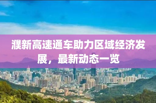 濮新高速通車助力區(qū)域經(jīng)濟(jì)發(fā)展，最新動(dòng)態(tài)一覽