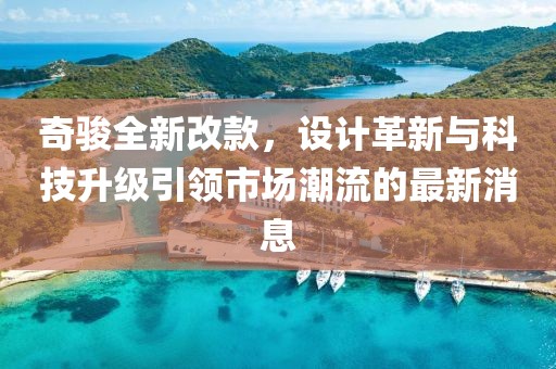 奇駿全新改款，設(shè)計革新與科技升級引領(lǐng)市場潮流的最新消息
