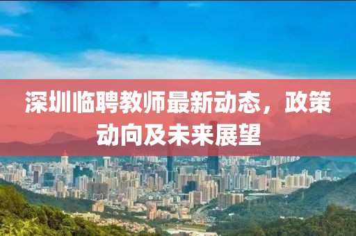 深圳臨聘教師最新動(dòng)態(tài)，政策動(dòng)向及未來展望