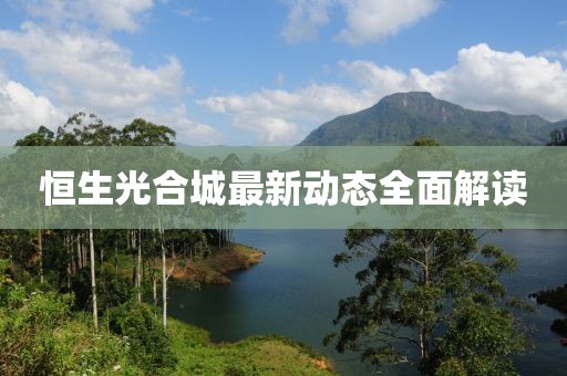 恒生光合城最新動(dòng)態(tài)全面解讀