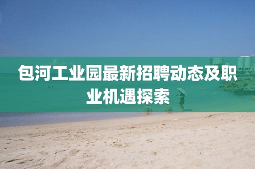 包河工業(yè)園最新招聘動(dòng)態(tài)及職業(yè)機(jī)遇探索