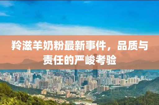 羚滋羊奶粉最新事件，品質(zhì)與責(zé)任的嚴(yán)峻考驗
