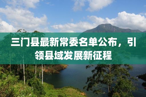 三門縣最新常委名單公布，引領(lǐng)縣域發(fā)展新征程