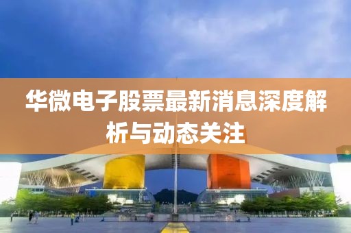 華微電子股票最新消息深度解析與動(dòng)態(tài)關(guān)注