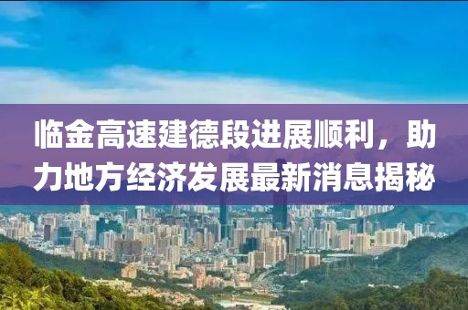 臨金高速建德段進(jìn)展順利，助力地方經(jīng)濟(jì)發(fā)展最新消息揭秘