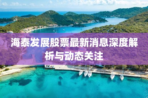 海泰發(fā)展股票最新消息深度解析與動態(tài)關(guān)注