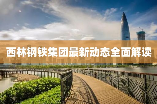 西林鋼鐵集團(tuán)最新動態(tài)全面解讀