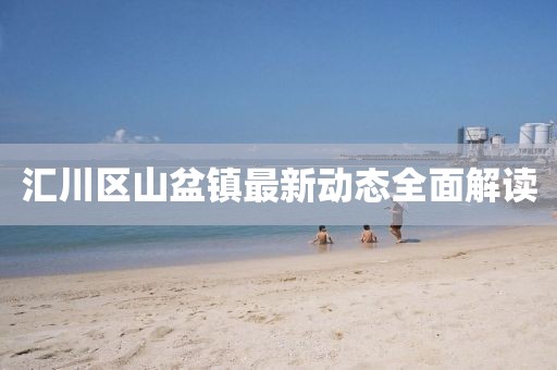 匯川區(qū)山盆鎮(zhèn)最新動態(tài)全面解讀