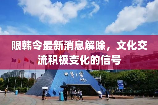限韓令最新消息解除，文化交流積極變化的信號