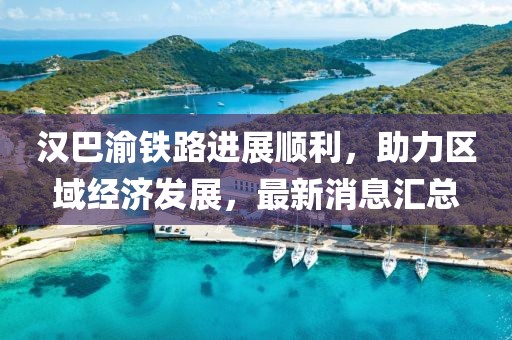 漢巴渝鐵路進展順利，助力區(qū)域經(jīng)濟發(fā)展，最新消息匯總