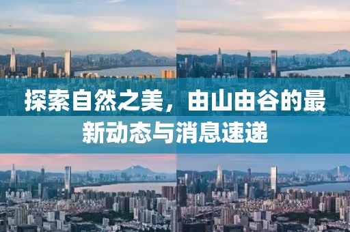 探索自然之美，由山由谷的最新動態(tài)與消息速遞
