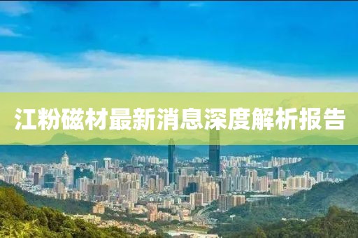 江粉磁材最新消息深度解析報(bào)告