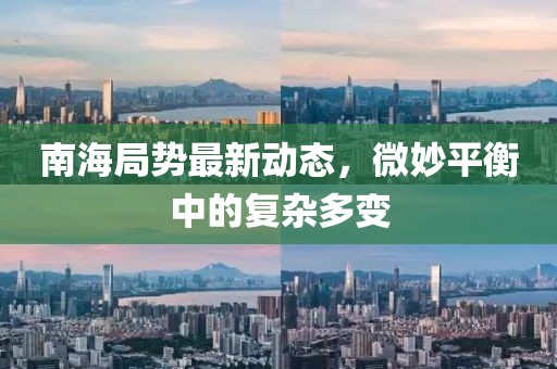 南海局勢最新動態(tài)，微妙平衡中的復(fù)雜多變