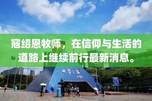 寇紹恩牧師，在信仰與生活的道路上繼續(xù)前行最新消息。
