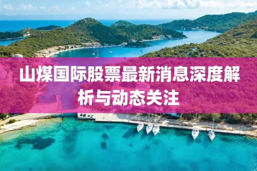 山煤國際股票最新消息深度解析與動態(tài)關(guān)注