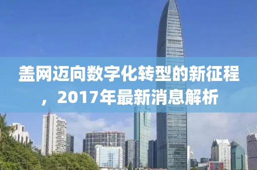 蓋網(wǎng)邁向數(shù)字化轉(zhuǎn)型的新征程，2017年最新消息解析
