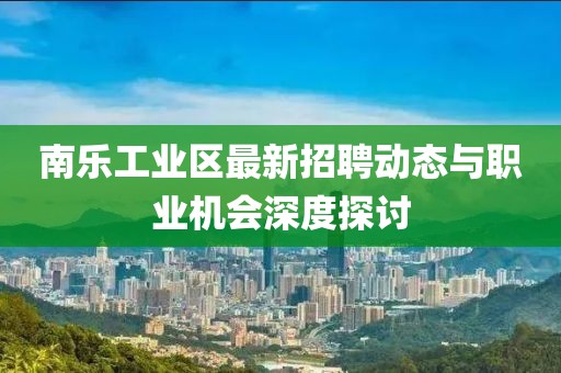 南樂工業(yè)區(qū)最新招聘動(dòng)態(tài)與職業(yè)機(jī)會(huì)深度探討