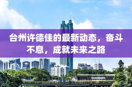 臺州許德佳的最新動態(tài)，奮斗不息，成就未來之路