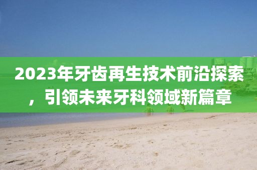 2023年牙齒再生技術前沿探索，引領未來牙科領域新篇章