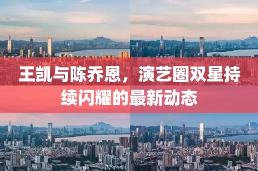 王凱與陳喬恩，演藝圈雙星持續(xù)閃耀的最新動態(tài)